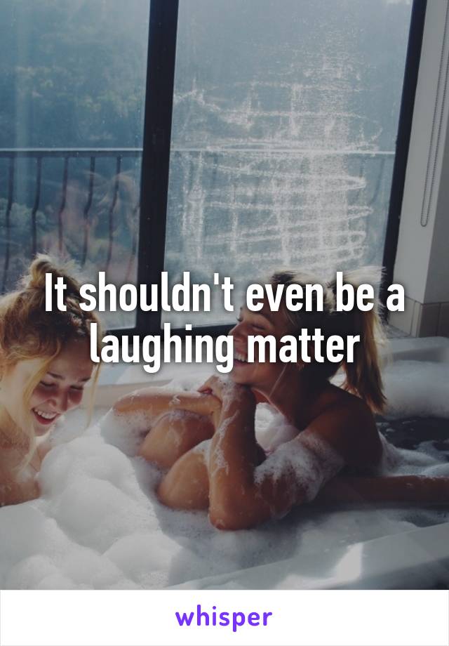 It shouldn't even be a laughing matter