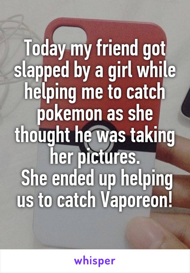 Today my friend got slapped by a girl while helping me to catch pokemon as she thought he was taking her pictures.
 She ended up helping us to catch Vaporeon!
