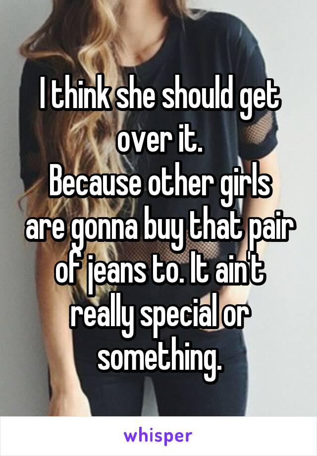 I think she should get over it.
Because other girls are gonna buy that pair of jeans to. It ain't really special or something.