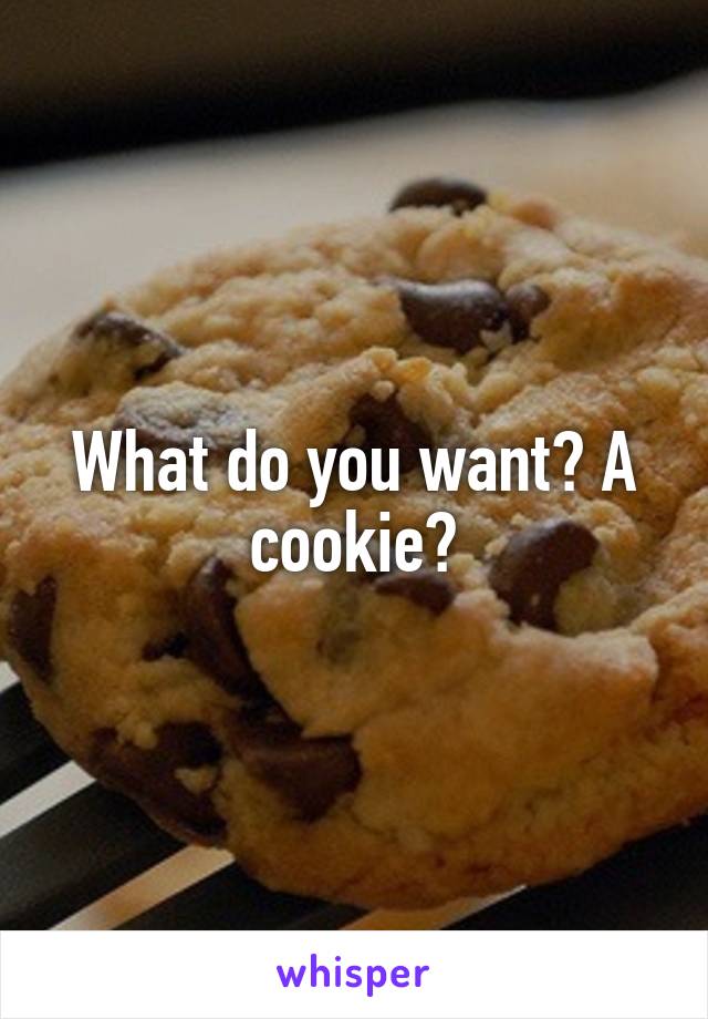 What do you want? A cookie?