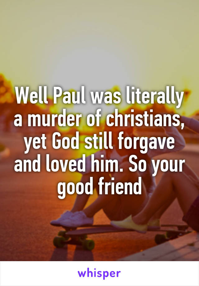 Well Paul was literally a murder of christians, yet God still forgave and loved him. So your good friend