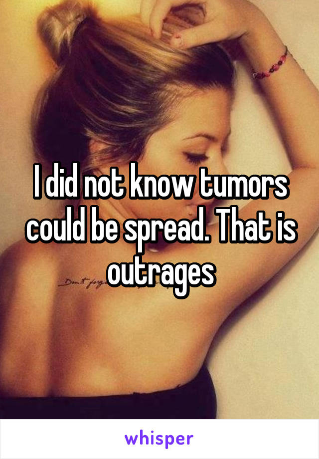 I did not know tumors could be spread. That is outrages