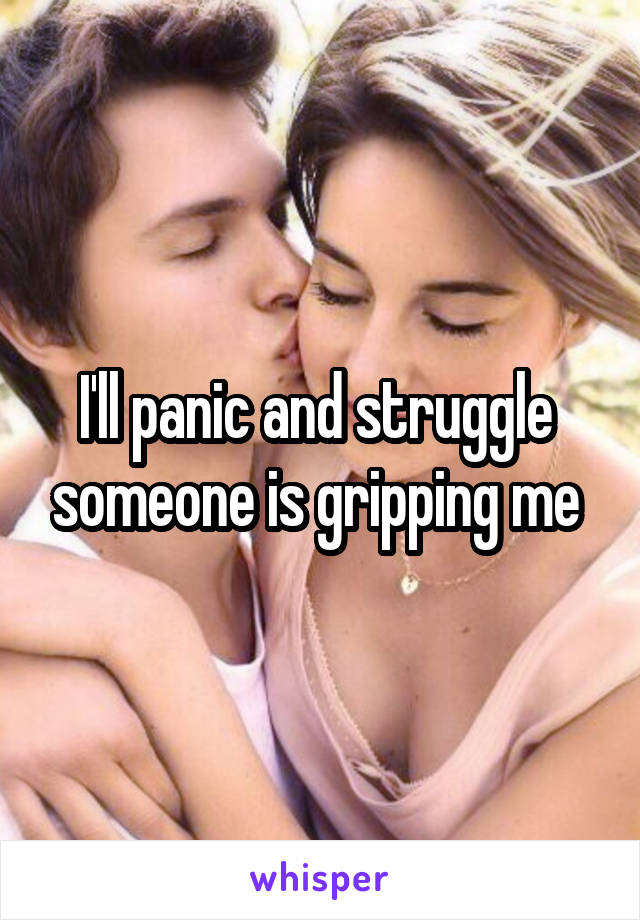 I'll panic and struggle  someone is gripping me 