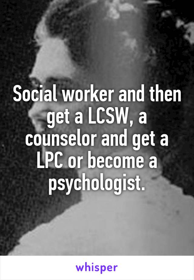 Social worker and then get a LCSW, a counselor and get a LPC or become a psychologist.