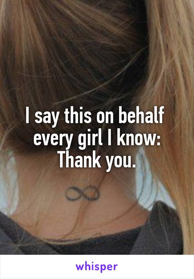 I say this on behalf  every girl I know:
Thank you.