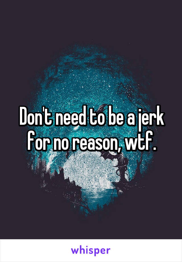 Don't need to be a jerk for no reason, wtf.