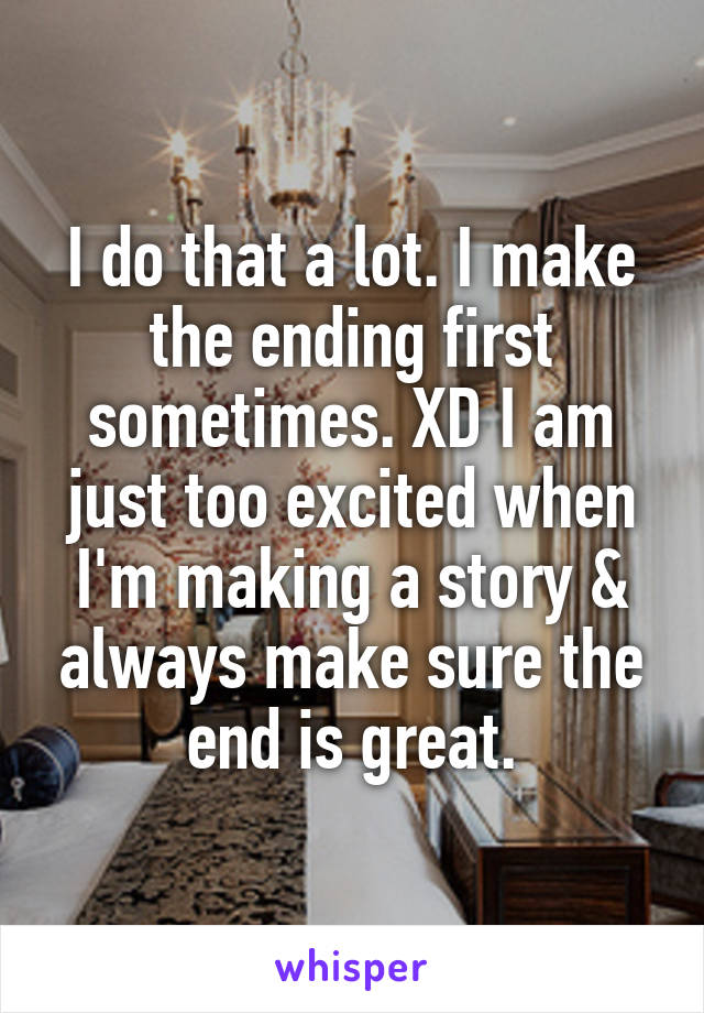 I do that a lot. I make the ending first sometimes. XD I am just too excited when I'm making a story & always make sure the end is great.