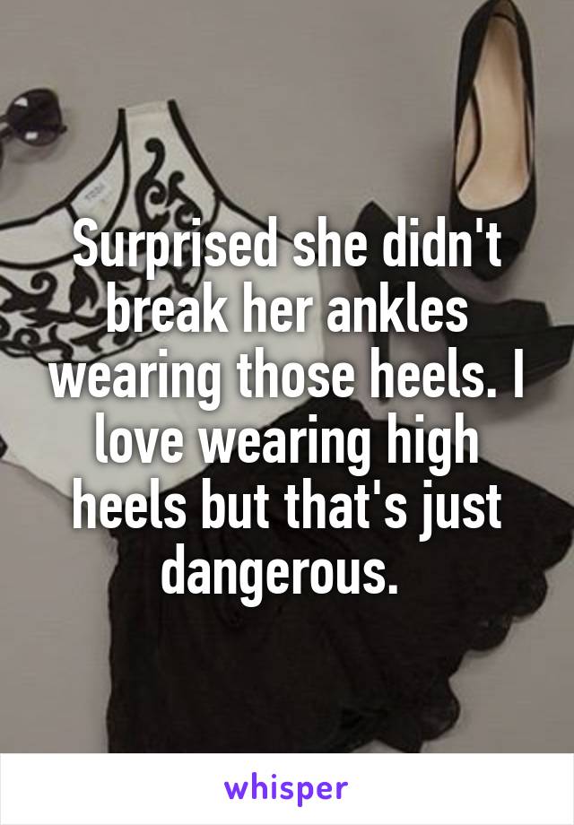 Surprised she didn't break her ankles wearing those heels. I love wearing high heels but that's just dangerous. 