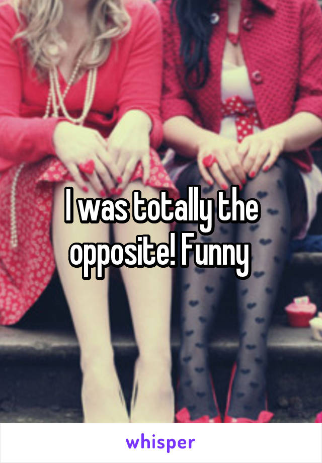 I was totally the opposite! Funny 