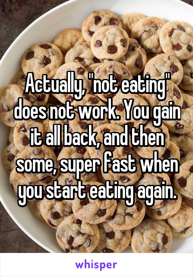 Actually, "not eating" does not work. You gain it all back, and then some, super fast when you start eating again.