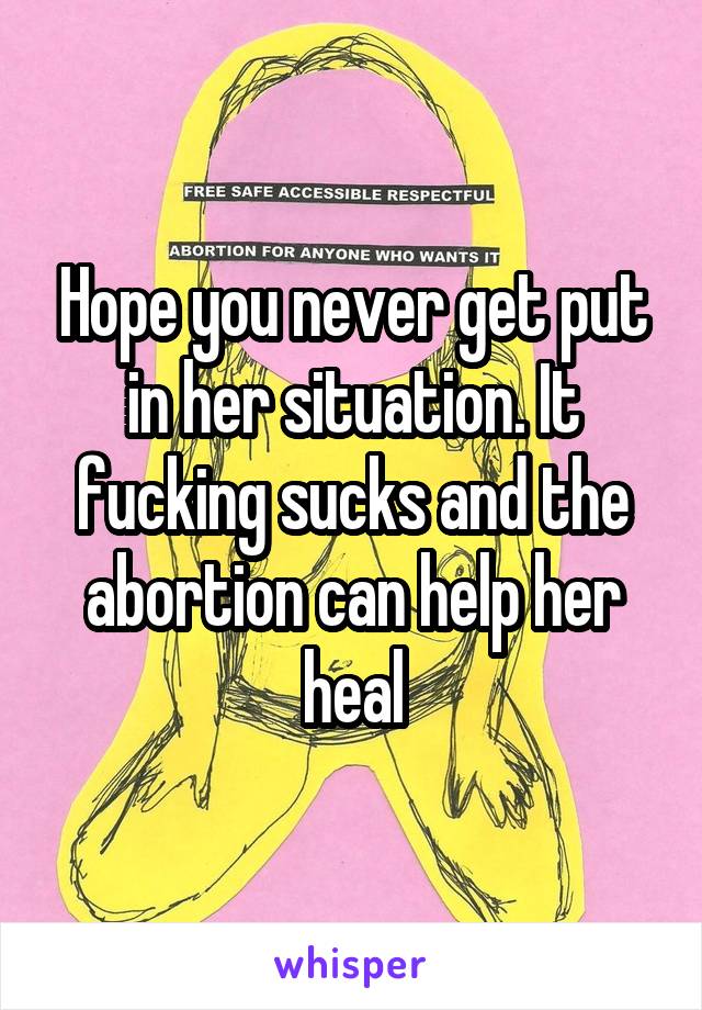 Hope you never get put in her situation. It fucking sucks and the abortion can help her heal