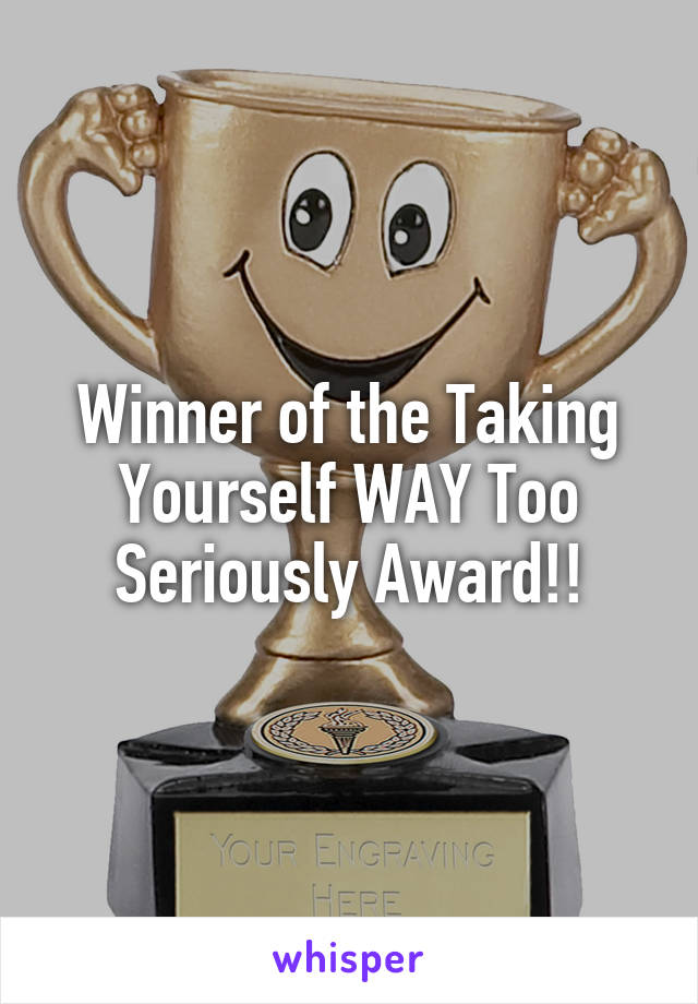 Winner of the Taking Yourself WAY Too Seriously Award!!