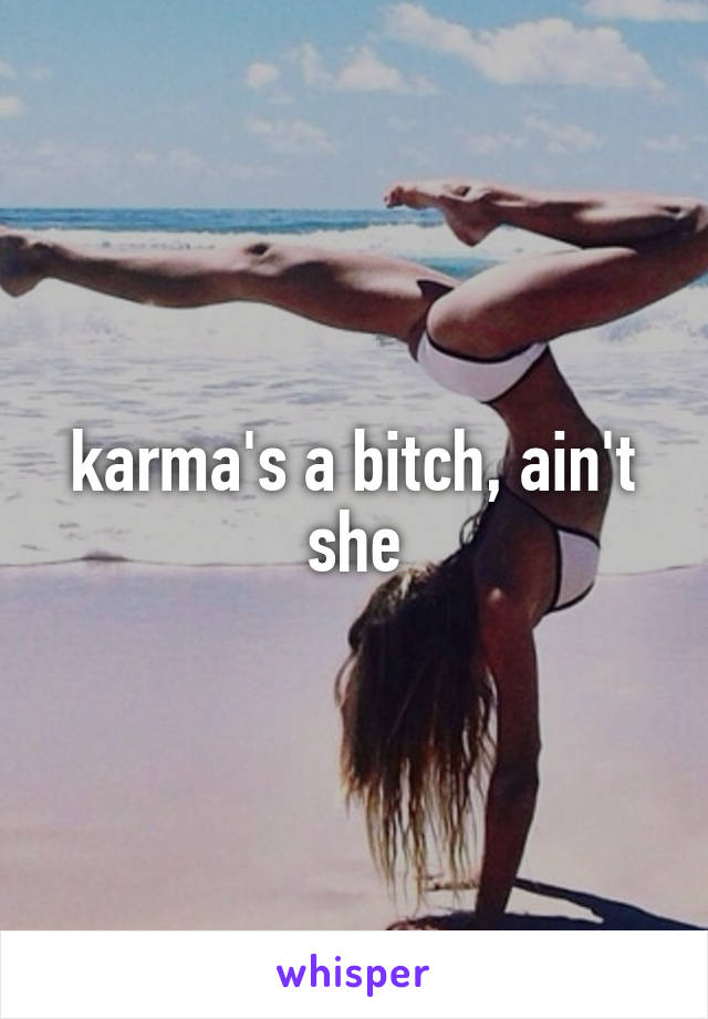 karma's a bitch, ain't she