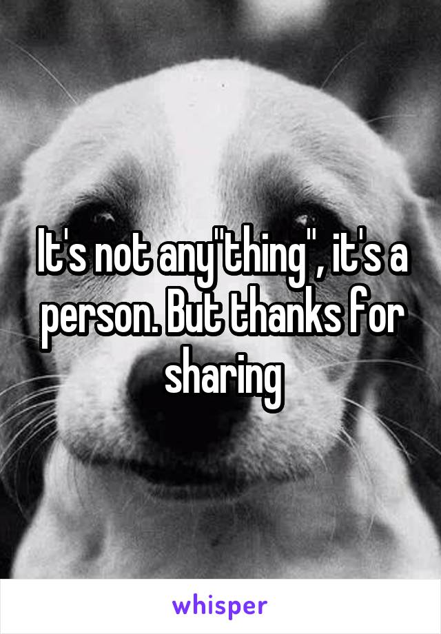 It's not any"thing", it's a person. But thanks for sharing