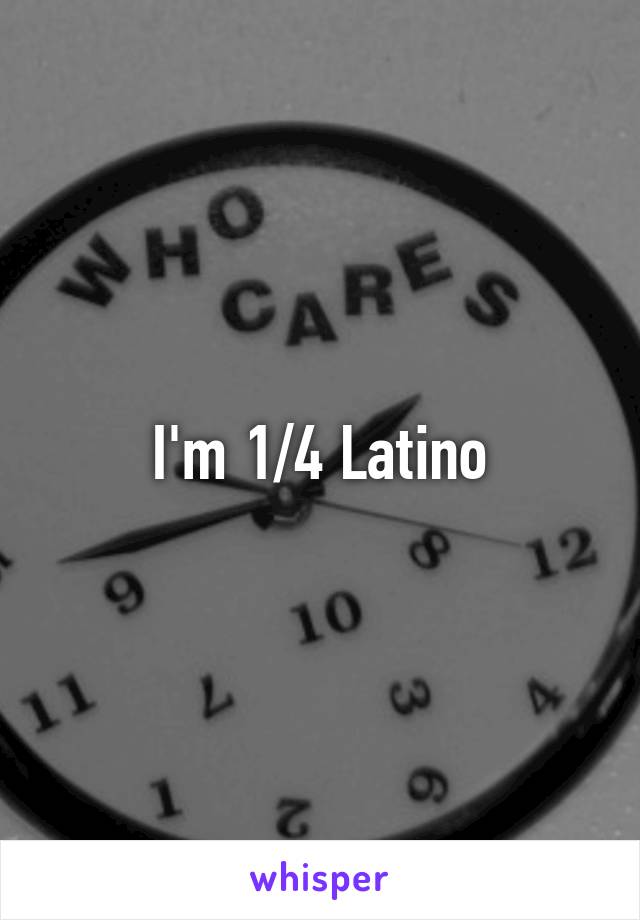 I'm 1/4 Latino