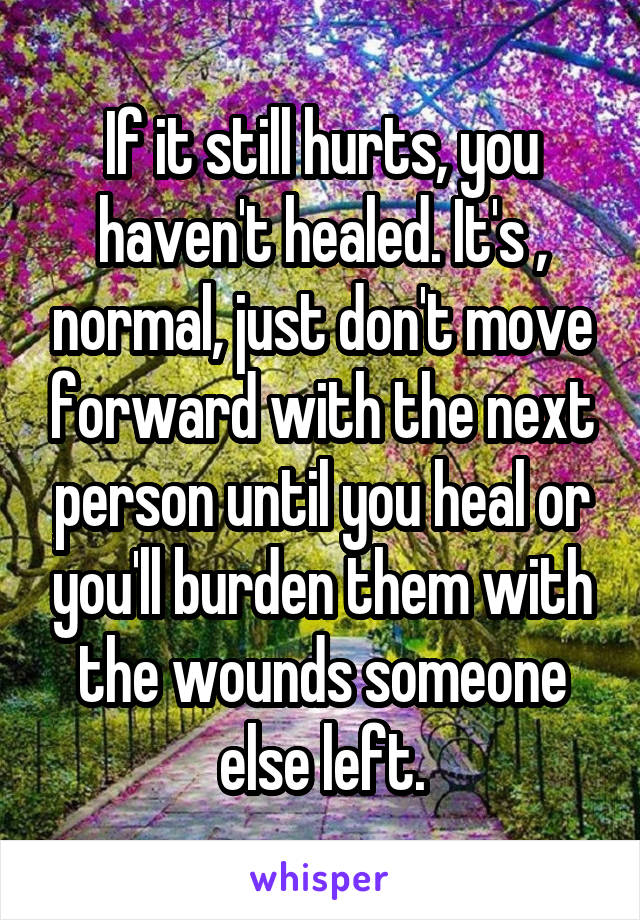 If it still hurts, you haven't healed. It's , normal, just don't move forward with the next person until you heal or you'll burden them with the wounds someone else left.