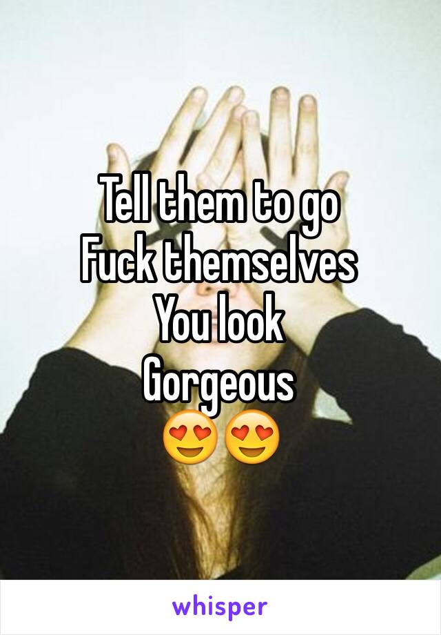 Tell them to go 
Fuck themselves
You look 
Gorgeous 
😍😍