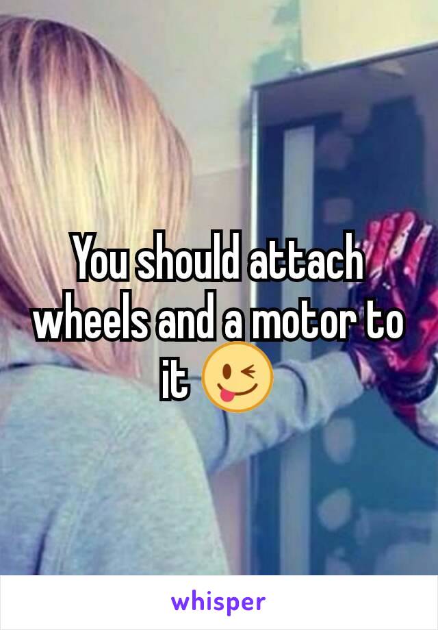You should attach wheels and a motor to it 😜