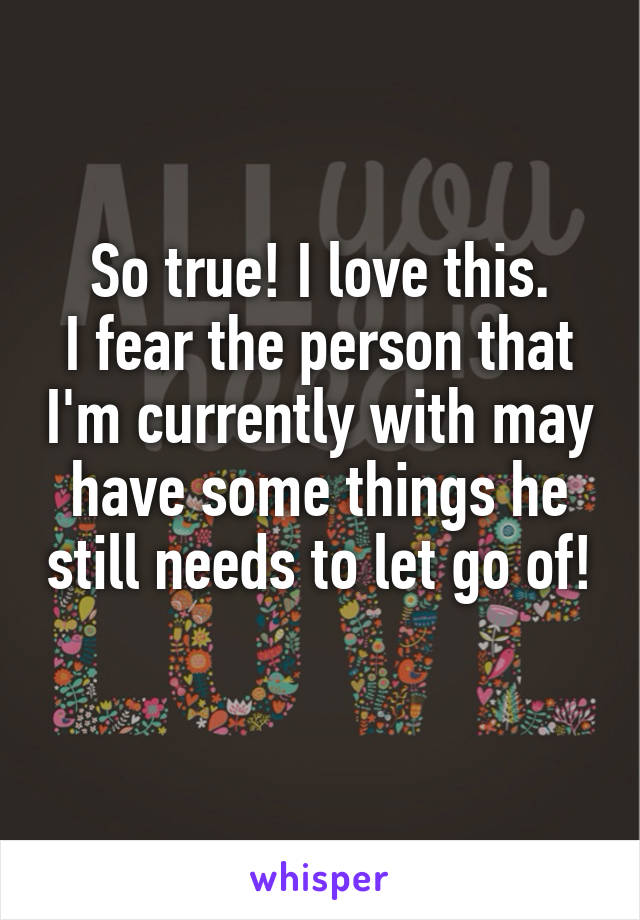 So true! I love this.
I fear the person that I'm currently with may have some things he still needs to let go of! 