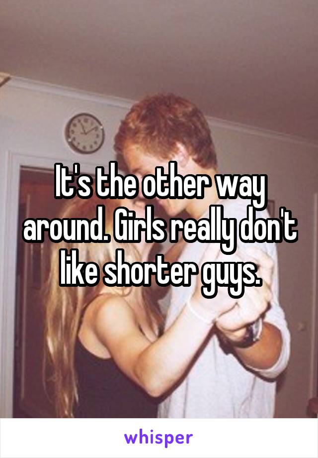 It's the other way around. Girls really don't like shorter guys.