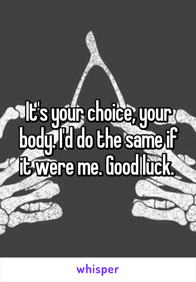It's your choice, your body. I'd do the same if it were me. Good luck. 