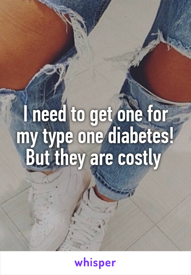 I need to get one for my type one diabetes! But they are costly 
