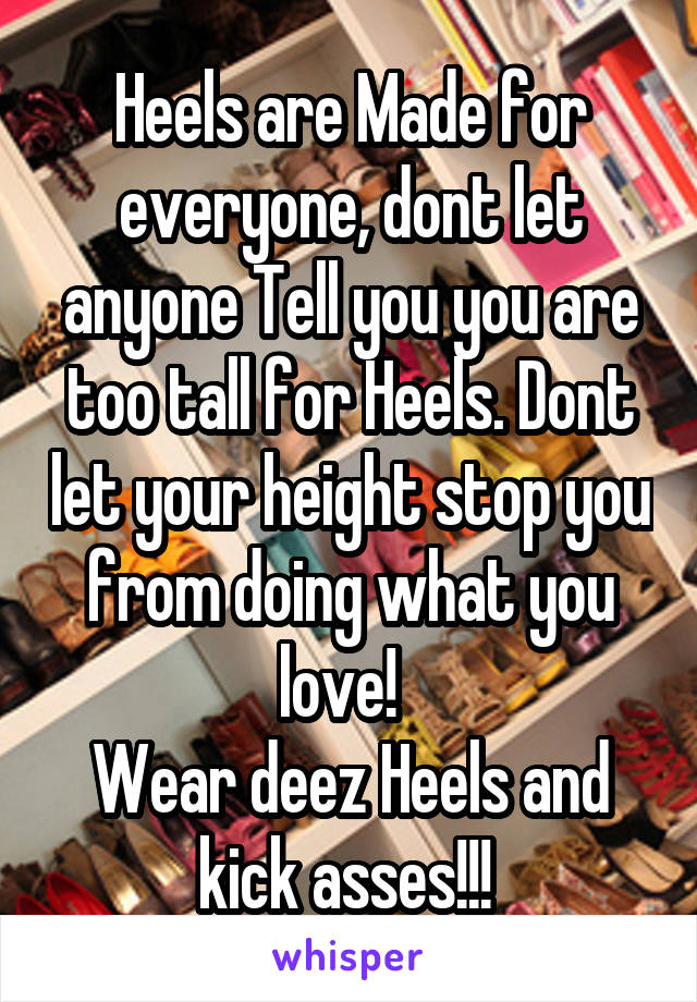 Heels are Made for everyone, dont let anyone Tell you you are too tall for Heels. Dont let your height stop you from doing what you love!  
Wear deez Heels and kick asses!!! 
