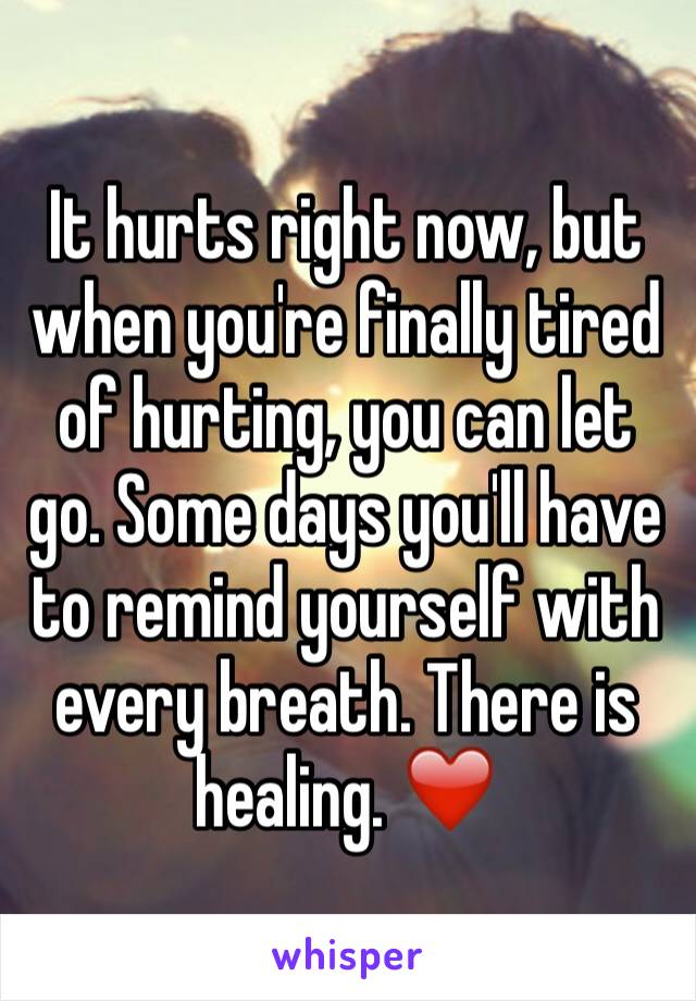 It hurts right now, but when you're finally tired of hurting, you can let go. Some days you'll have to remind yourself with every breath. There is healing. ❤️