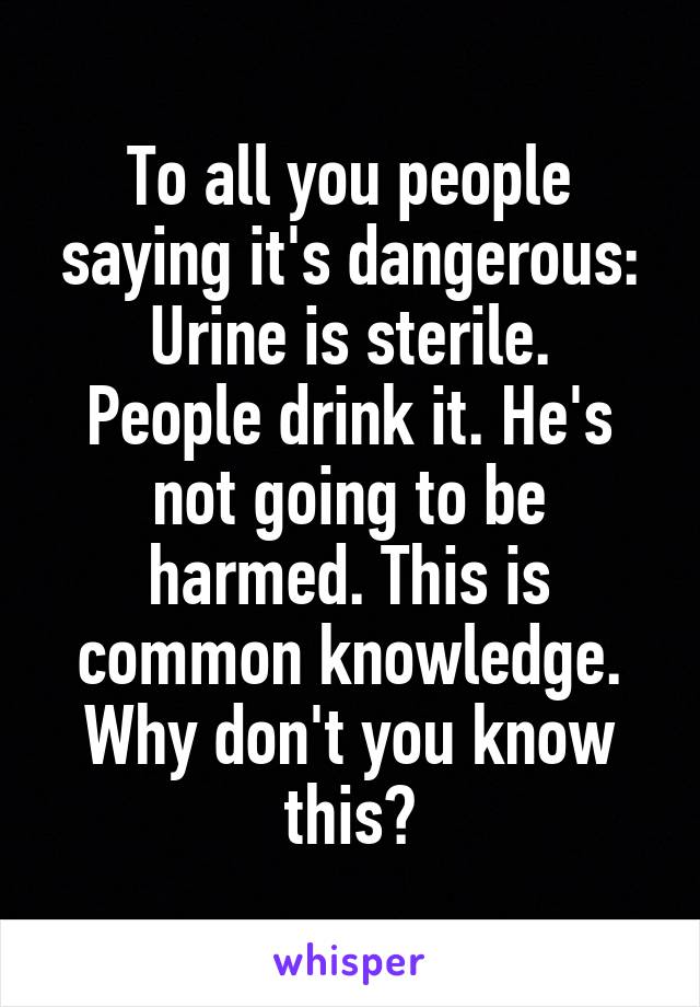 To all you people saying it's dangerous:
Urine is sterile. People drink it. He's not going to be harmed. This is common knowledge. Why don't you know this?