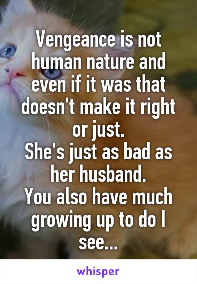 Vengeance is not human nature and even if it was that doesn't make it right or just.
She's just as bad as her husband.
You also have much growing up to do I see...