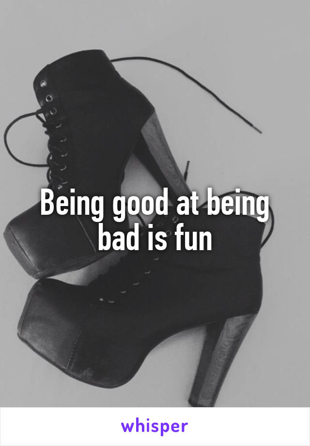 Being good at being bad is fun