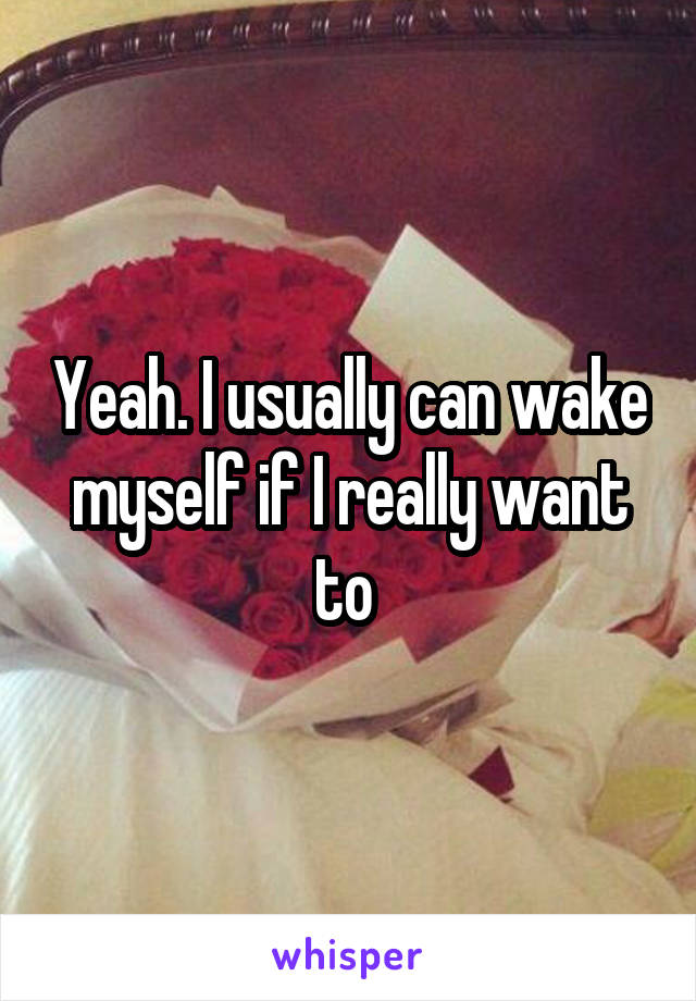Yeah. I usually can wake myself if I really want to 