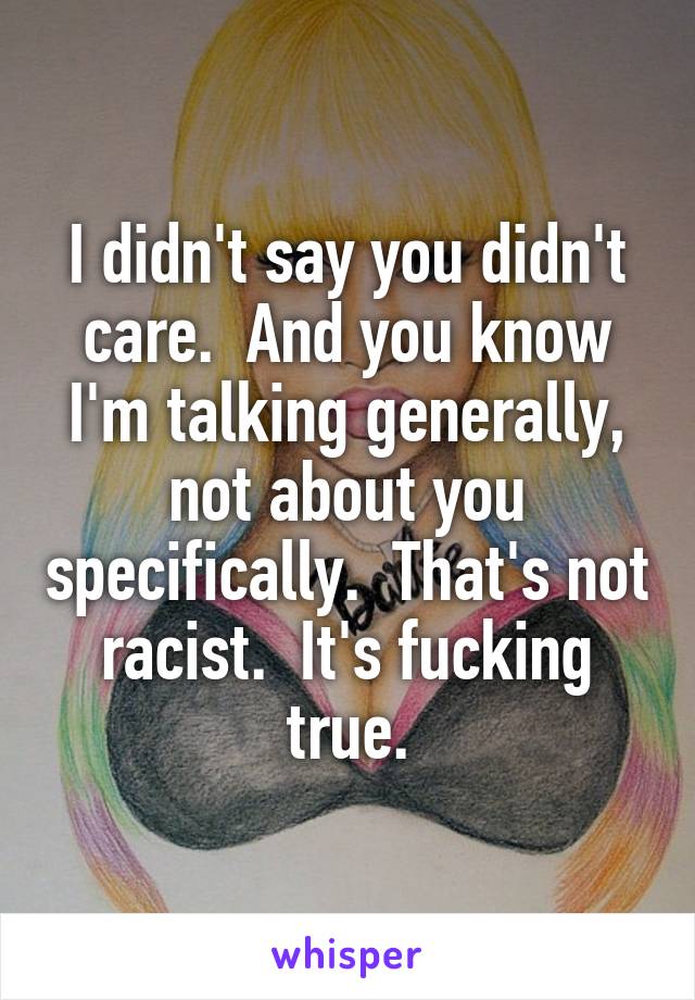 I didn't say you didn't care.  And you know I'm talking generally, not about you specifically.  That's not racist.  It's fucking true.