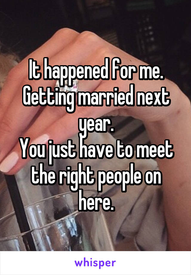 It happened for me.
Getting married next year.
You just have to meet the right people on here.