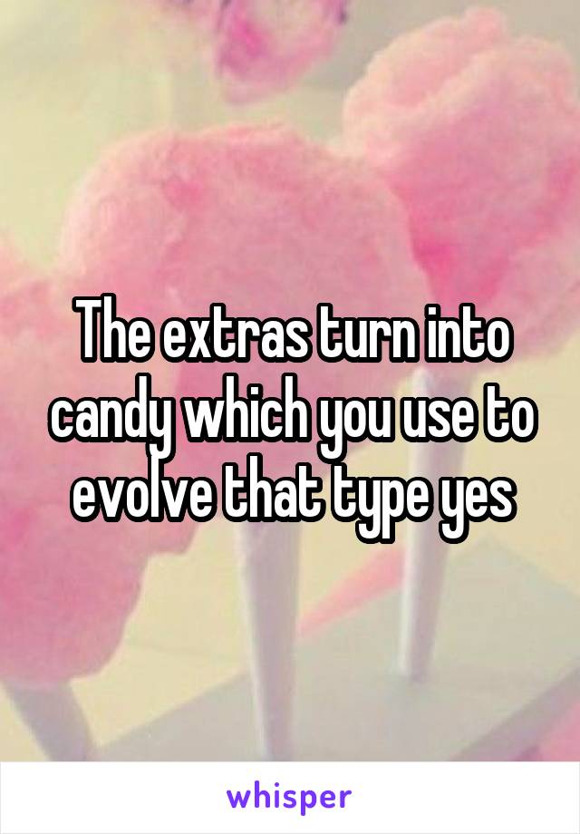 The extras turn into candy which you use to evolve that type yes