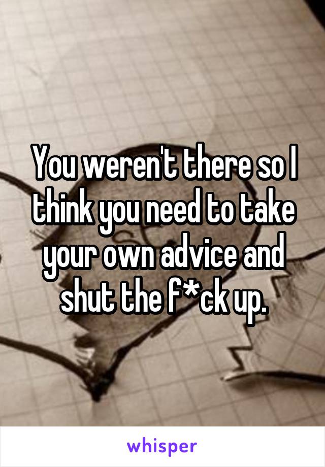 You weren't there so I think you need to take your own advice and shut the f*ck up.