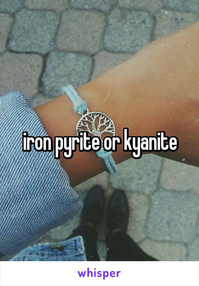 iron pyrite or kyanite