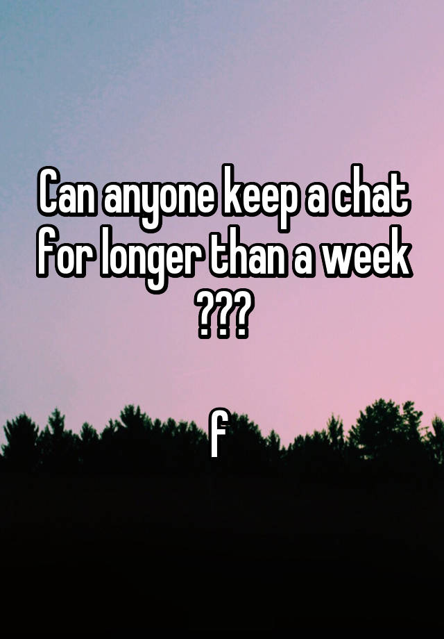 can-anyone-keep-a-chat-for-longer-than-a-week-f