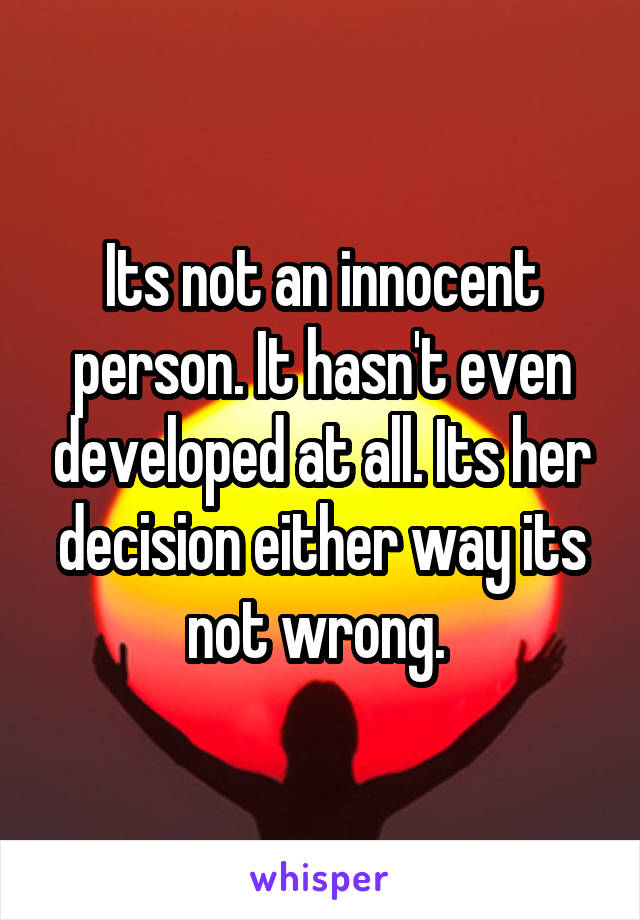 Its not an innocent person. It hasn't even developed at all. Its her decision either way its not wrong. 