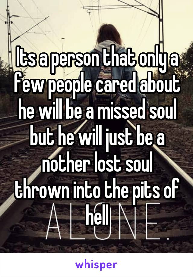 Its a person that only a few people cared about he will be a missed soul but he will just be a nother lost soul thrown into the pits of hell