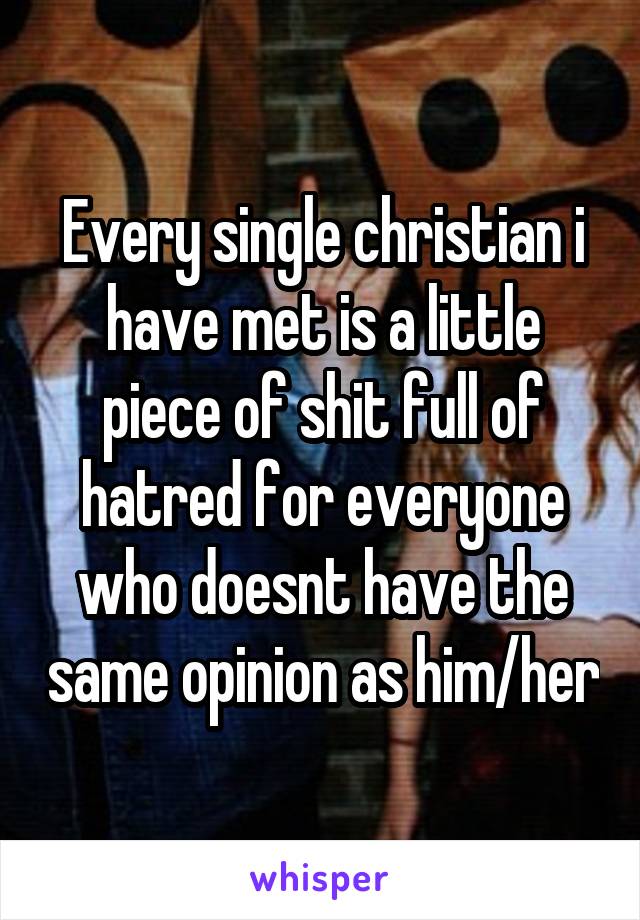 Every single christian i have met is a little piece of shit full of hatred for everyone who doesnt have the same opinion as him/her