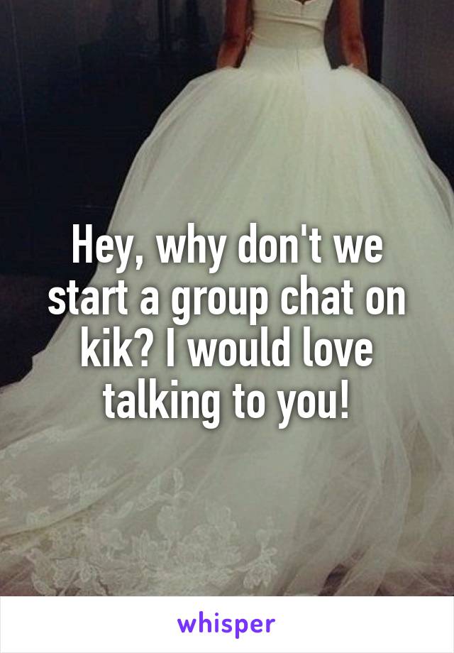 Hey, why don't we start a group chat on kik? I would love talking to you!