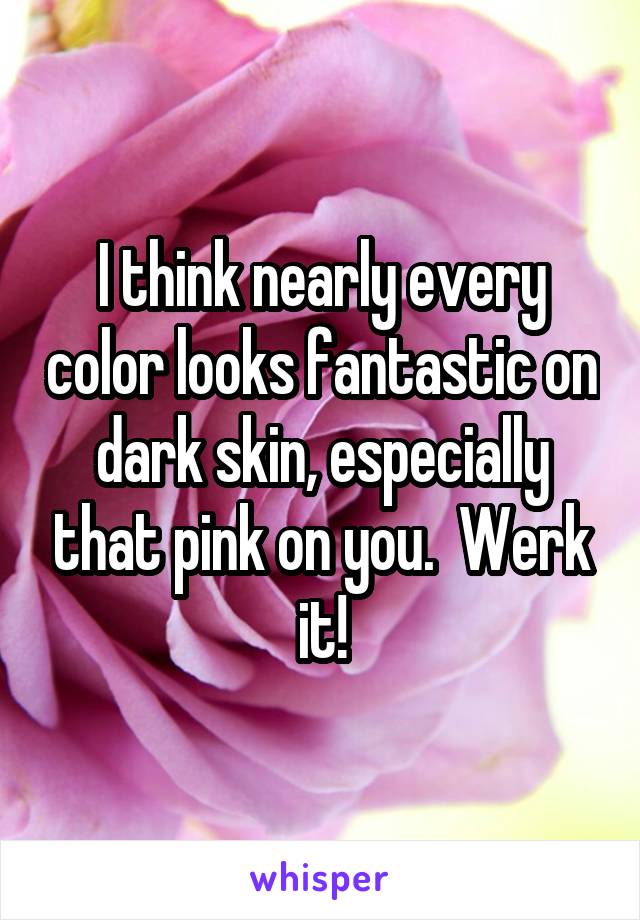 I think nearly every color looks fantastic on dark skin, especially that pink on you.  Werk it!