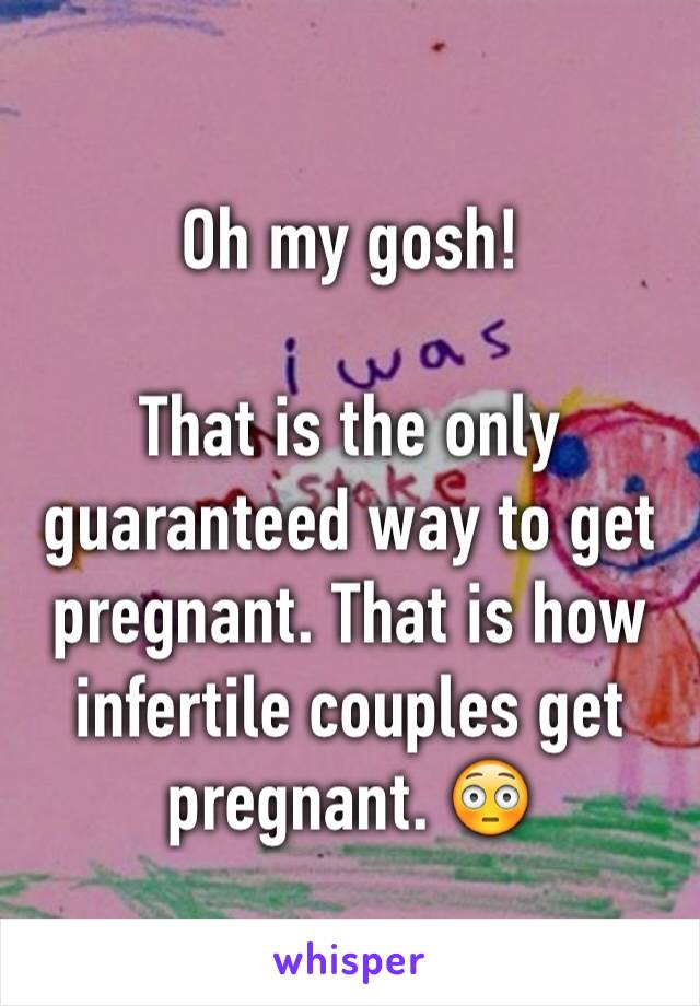 Oh my gosh!

That is the only guaranteed way to get pregnant. That is how infertile couples get pregnant. 😳