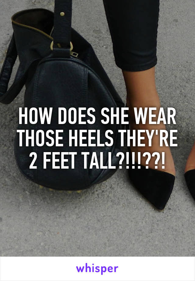 HOW DOES SHE WEAR THOSE HEELS THEY'RE 2 FEET TALL?!!!??!