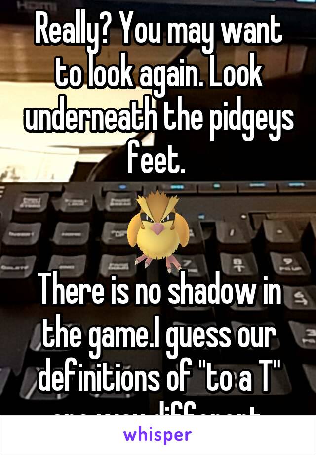 Really? You may want to look again. Look underneath the pidgeys feet. 


There is no shadow in the game.I guess our definitions of "to a T" are way different.