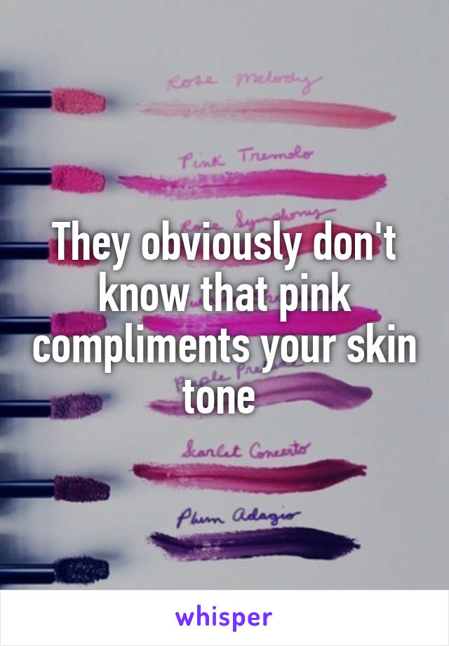 They obviously don't know that pink compliments your skin tone 