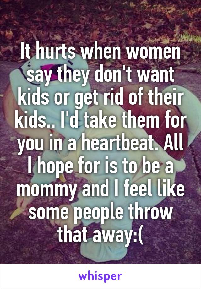 It hurts when women say they don't want kids or get rid of their kids.. I'd take them for you in a heartbeat. All I hope for is to be a mommy and I feel like some people throw that away:(