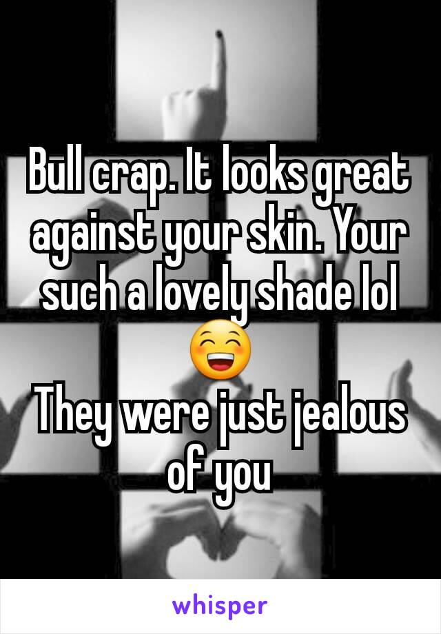 Bull crap. It looks great against your skin. Your such a lovely shade lol 😁
They were just jealous of you