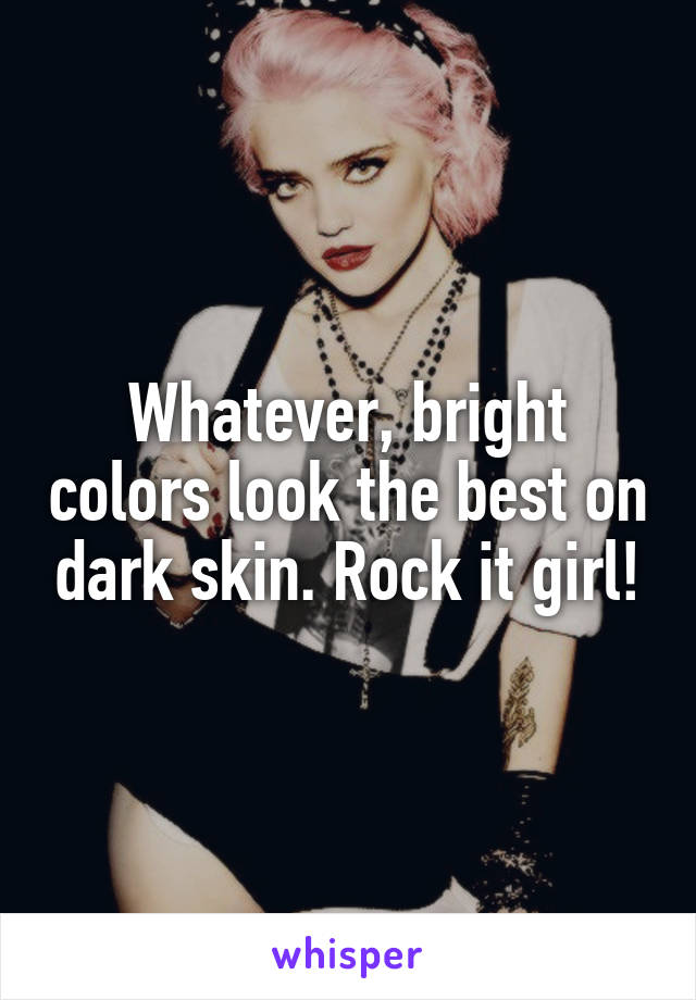 Whatever, bright colors look the best on dark skin. Rock it girl!